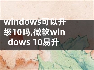 windows可以升级10吗,微软windows 10易升