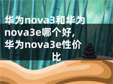 华为nova3和华为nova3e哪个好,华为nova3e性价比