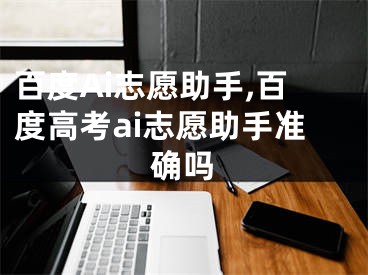 百度Ai志愿助手,百度高考ai志愿助手准确吗