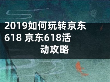 2019如何玩转京东618 京东618活动攻略