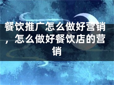 餐饮推广怎么做好营销，怎么做好餐饮店的营销