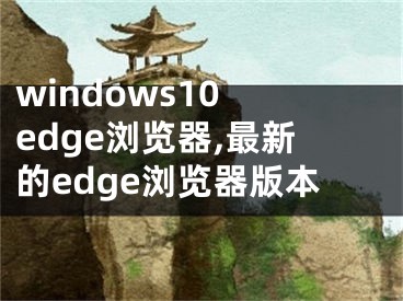 windows10 edge浏览器,最新的edge浏览器版本