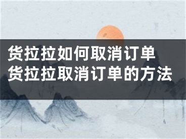 货拉拉如何取消订单 货拉拉取消订单的方法