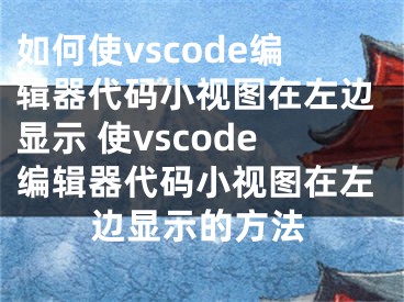 如何使vscode编辑器代码小视图在左边显示 使vscode编辑器代码小视图在左边显示的方法