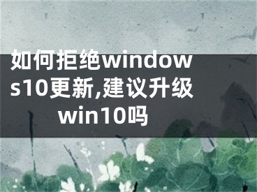 如何拒绝windows10更新,建议升级win10吗