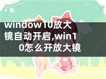 window10放大镜自动开启,win10怎么开放大镜