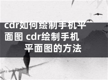 cdr如何绘制手机平面图 cdr绘制手机平面图的方法