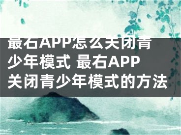 最右APP怎么关闭青少年模式 最右APP关闭青少年模式的方法