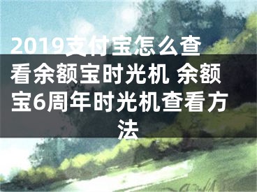 2019支付宝怎么查看余额宝时光机 余额宝6周年时光机查看方法