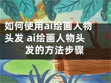 如何使用ai绘画人物头发 ai绘画人物头发的方法步骤