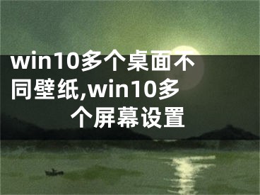 win10多个桌面不同壁纸,win10多个屏幕设置