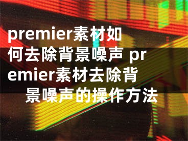 premier素材如何去除背景噪声 premier素材去除背景噪声的操作方法