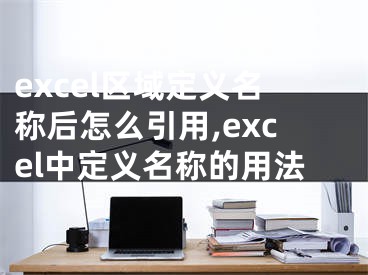 excel区域定义名称后怎么引用,excel中定义名称的用法