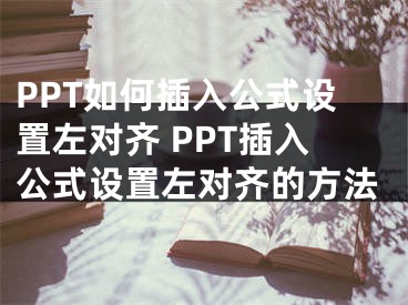 PPT如何插入公式设置左对齐 PPT插入公式设置左对齐的方法