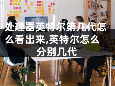 处理器英特尔第几代怎么看出来,英特尔怎么分别几代