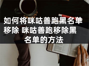 如何将咪咕善跑黑名单移除 咪咕善跑移除黑名单的方法