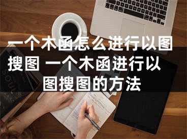 一个木函怎么进行以图搜图 一个木函进行以图搜图的方法