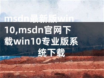 msdn最新版win10,msdn官网下载win10专业版系统下载