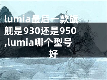 lumia最后一款旗舰是930还是950,lumia哪个型号好