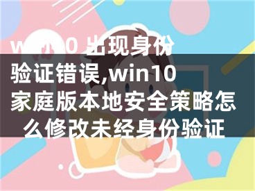 win10 出现身份验证错误,win10家庭版本地安全策略怎么修改未经身份验证