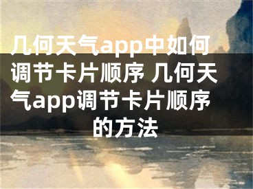 几何天气app中如何调节卡片顺序 几何天气app调节卡片顺序的方法