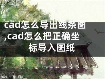 cad怎么导出线条图,cad怎么把正确坐标导入图纸