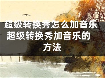 超级转换秀怎么加音乐 超级转换秀加音乐的方法