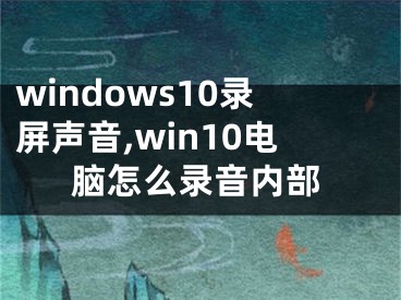 windows10录屏声音,win10电脑怎么录音内部