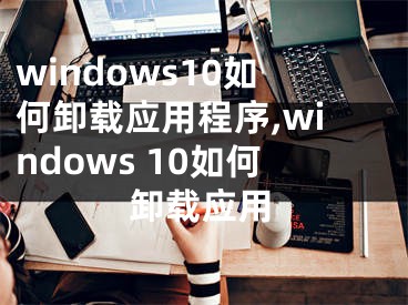 windows10如何卸载应用程序,windows 10如何卸载应用