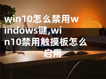 win10怎么禁用windows键,win10禁用触摸板怎么启用