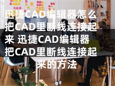 迅捷CAD编辑器怎么把CAD里断线连接起来 迅捷CAD编辑器把CAD里断线连接起来的方法