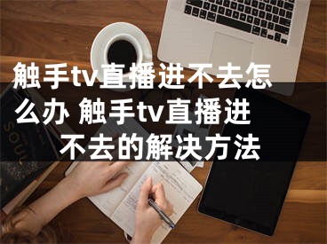 触手tv直播进不去怎么办 触手tv直播进不去的解决方法