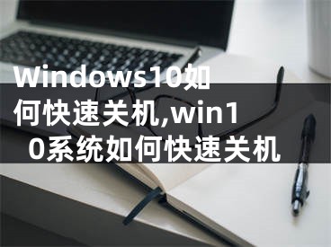 Windows10如何快速关机,win10系统如何快速关机