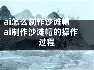 ai怎么制作沙滩帽 ai制作沙滩帽的操作过程