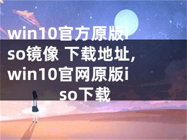 win10官方原版iso镜像 下载地址,win10官网原版iso下载