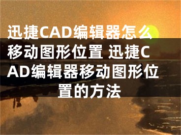 迅捷CAD编辑器怎么移动图形位置 迅捷CAD编辑器移动图形位置的方法