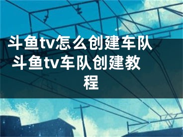 斗鱼tv怎么创建车队 斗鱼tv车队创建教程