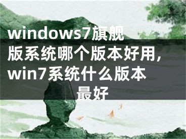 windows7旗舰版系统哪个版本好用,win7系统什么版本最好