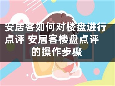 安居客如何对楼盘进行点评 安居客楼盘点评的操作步骤