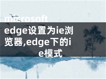 microsoft edge设置为ie浏览器,edge下的ie模式