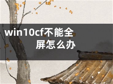 win10cf不能全屏怎么办