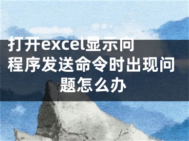 打开excel显示向程序发送命令时出现问题怎么办