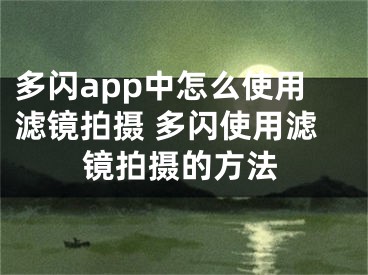 多闪app中怎么使用滤镜拍摄 多闪使用滤镜拍摄的方法