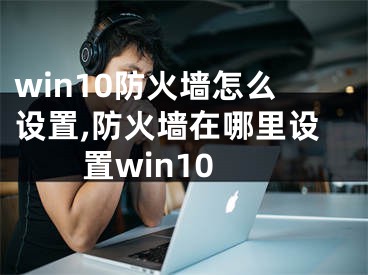 win10防火墙怎么设置,防火墙在哪里设置win10