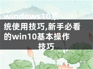 windows10系统使用技巧,新手必看的win10基本操作技巧