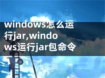 windows怎么运行jar,windows运行jar包命令