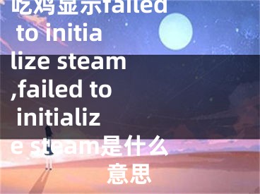 吃鸡显示failed to initialize steam,failed to initialize steam是什么意思