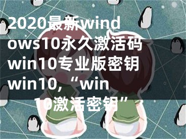 2020最新windows10永久激活码win10专业版密钥win10,“win10激活密钥”