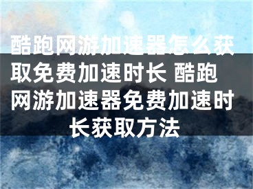 酷跑网游加速器怎么获取免费加速时长 酷跑网游加速器免费加速时长获取方法