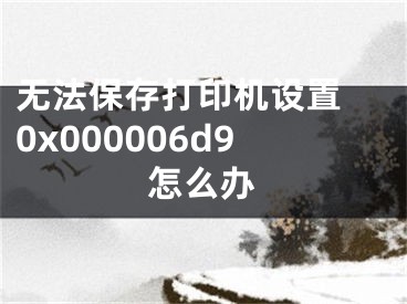 无法保存打印机设置 0x000006d9怎么办